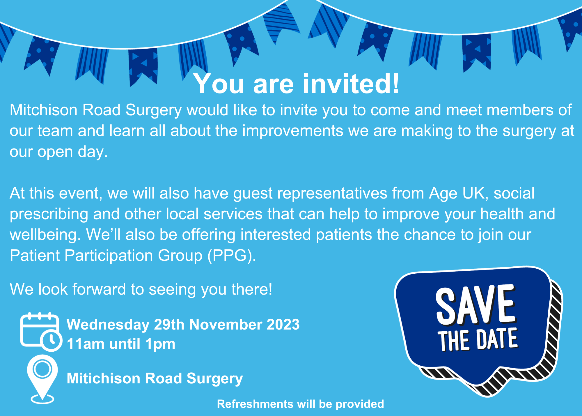 Mitchison Road Surgery would like to invite you to come and meet members of our team and learn all about the improvements we are making to the surgery at our open day. At this event, we will also have guest representatives from Age UK, social prescribing and other local services that can help to improve your health and wellbeing. We’ll also be offering interested patients the chance to join our Patient Participation Group (PPG). We look forward to seeing you there! 